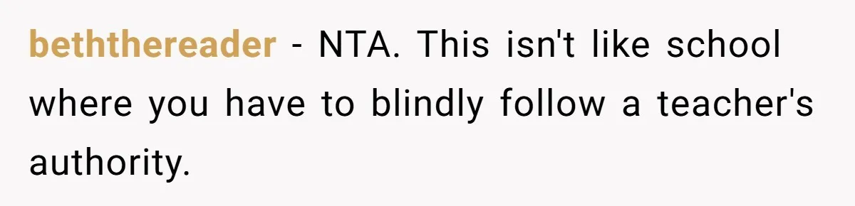 beththereader − NTA. This isn't like school where you have to blindly follow a teacher's authority.