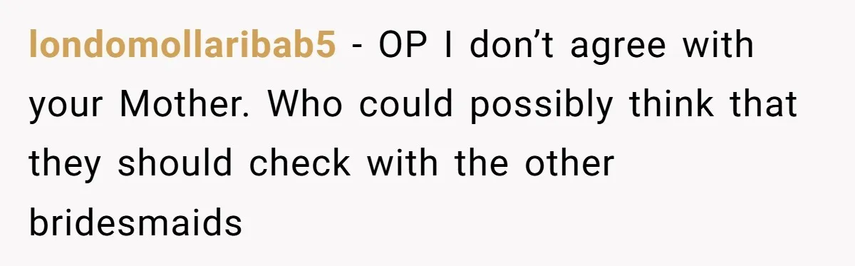 londomollaribab5 − OP I don’t agree with your Mother. Who could possibly think that they should check with the other bridesmaids