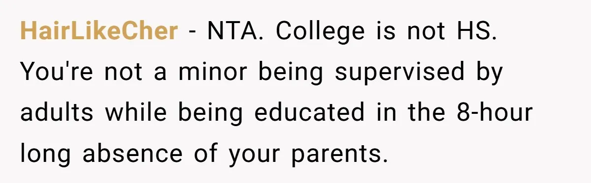 HairLikeCher − NTA. College is not HS. You're not a minor being supervised by adults while being educated in the 8-hour long absence of your parents.