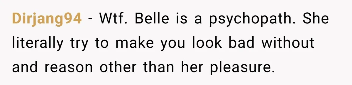 Dirjang94 − Wtf. Belle is a psychopath. She literally try to make you look bad without and reason other than her pleasure.
