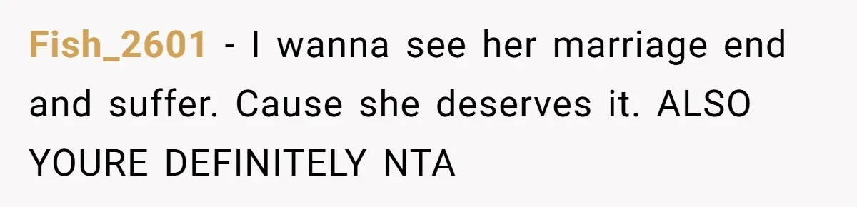 Fish_2601 − I wanna see her marriage end and suffer. Cause she deserves it. ALSO YOURE DEFINITELY NTA