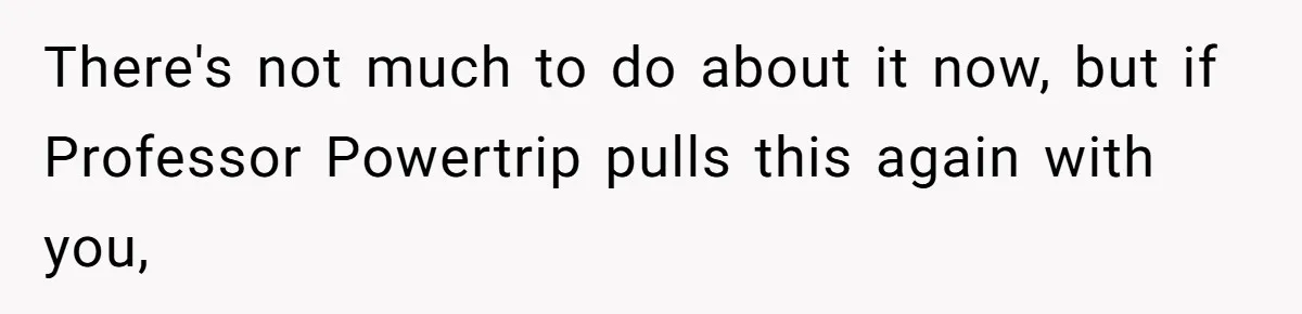 There's not much to do about it now, but if Professor Powertrip pulls this again with you,