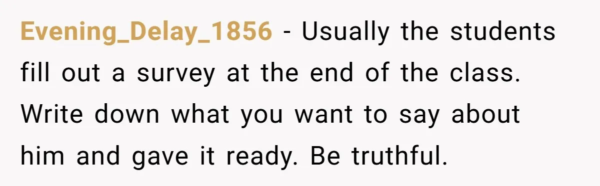Evening_Delay_1856 − Usually the students fill out a survey at the end of the class. Write down what you want to say about him and gave it ready. Be truthful.