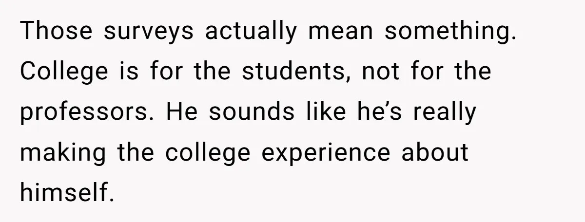 Those surveys actually mean something. College is for the students, not for the professors. He sounds like he’s really making the college experience about himself.