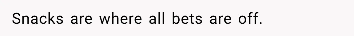 Snacks are where all bets are off.