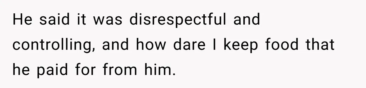 He said it was disrespectful and controlling, and how dare I keep food that he paid for from him.