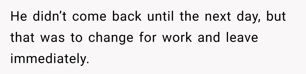 He didn’t come back until the next day, but that was to change for work and leave immediately.