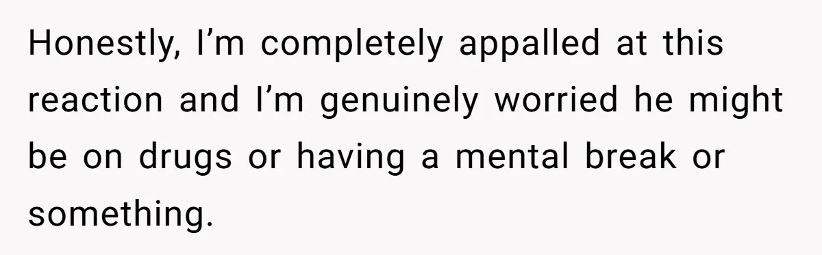 Honestly, I’m completely appalled at this reaction and I’m genuinely worried he might be on drugs or having a mental break or something.