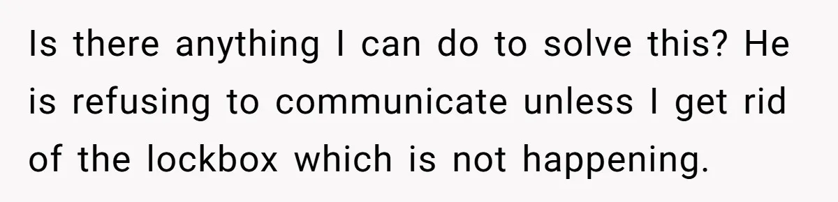 Is there anything I can do to solve this? He is refusing to communicate unless I get rid of the lockbox which is not happening.