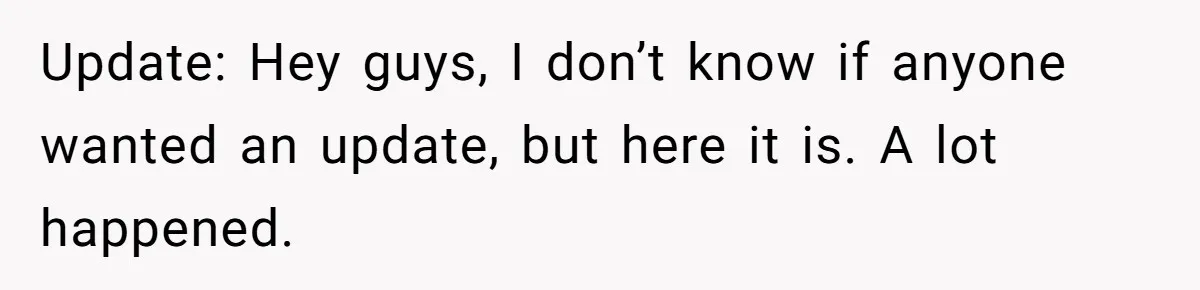 Update: Hey guys, I don’t know if anyone wanted an update, but here it is. A lot happened.