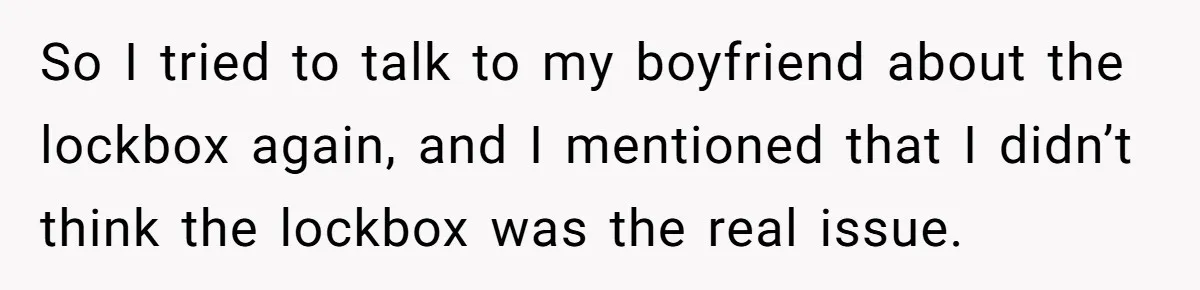 So I tried to talk to my boyfriend about the lockbox again, and I mentioned that I didn’t think the lockbox was the real issue.