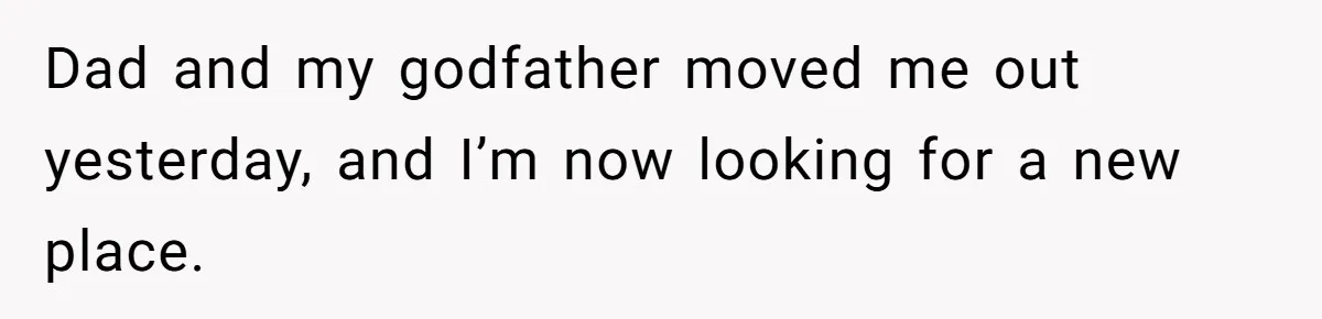 Dad and my godfather moved me out yesterday, and I’m now looking for a new place.