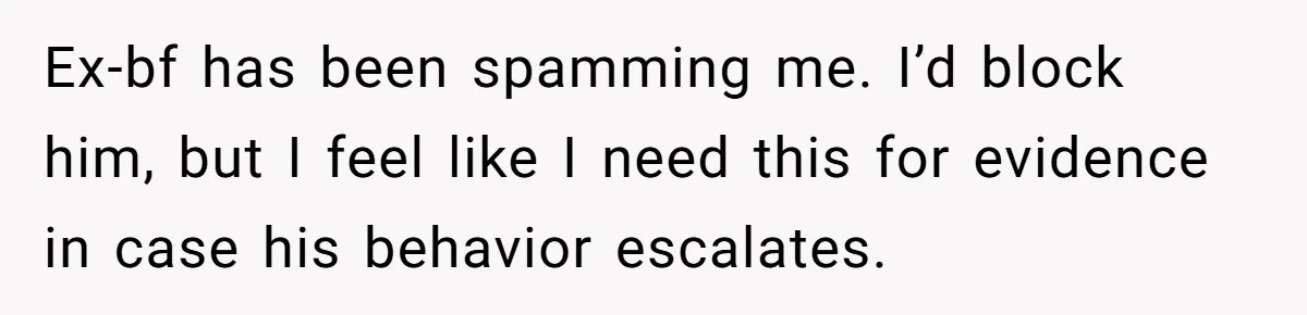 Ex-bf has been spamming me. I’d block him, but I feel like I need this for evidence in case his behavior escalates.