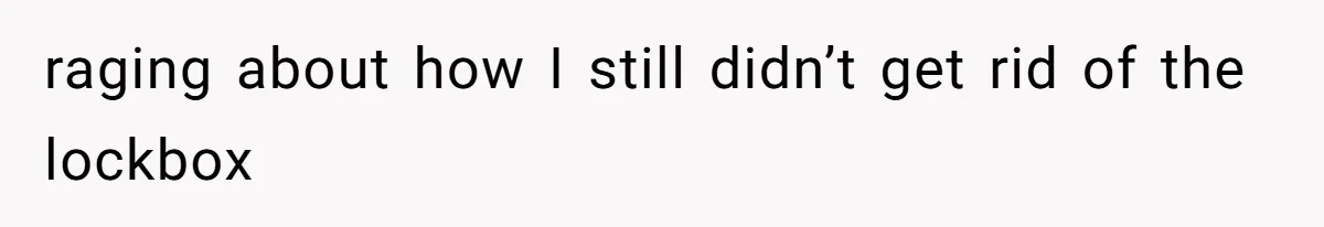 raging about how I still didn’t get rid of the lockbox