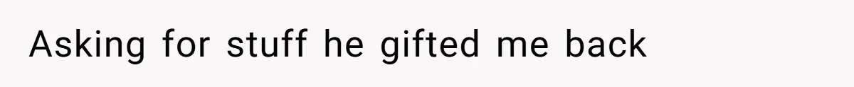 Asking for stuff he gifted me back