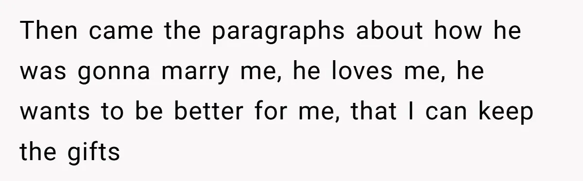 Then came the paragraphs about how he was gonna marry me, he loves me, he wants to be better for me, that I can keep the gifts