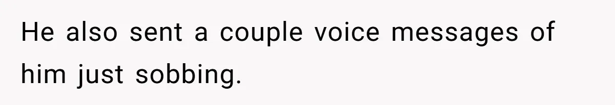 He also sent a couple voice messages of him just sobbing.