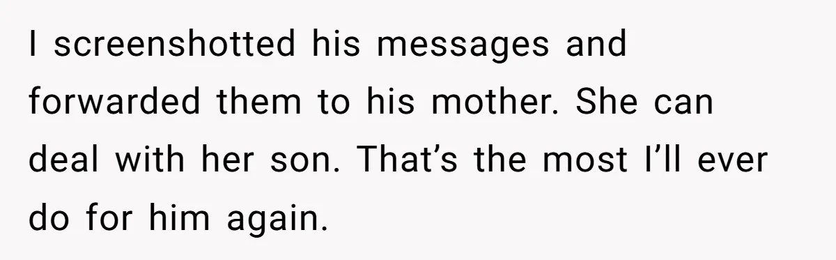 I screenshotted his messages and forwarded them to his mother. She can deal with her son. That’s the most I’ll ever do for him again.