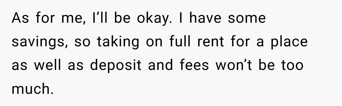 As for me, I’ll be okay. I have some savings, so taking on full rent for a place as well as deposit and fees won’t be too much.