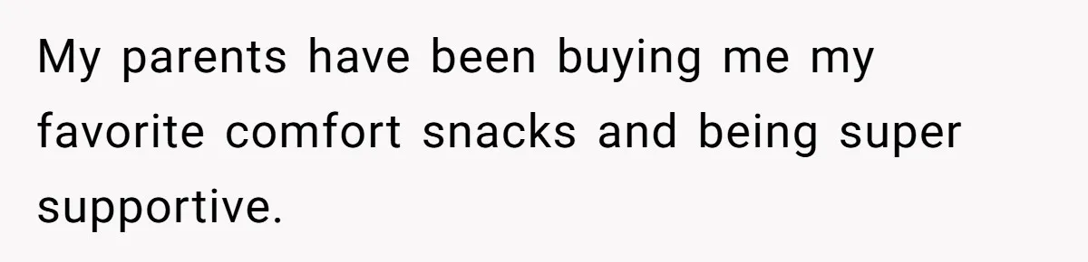 My parents have been buying me my favorite comfort snacks and being super supportive.