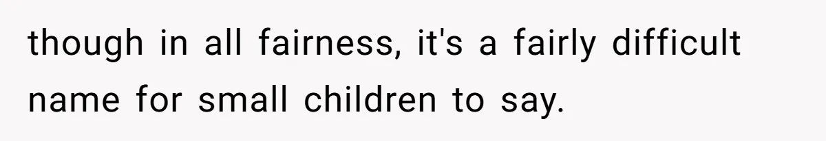 though in all fairness, it's a fairly difficult name for small children to say.