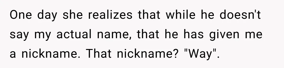 One day she realizes that while he doesn't say my actual name, that he has given me a nickname. That nickname? "Way".