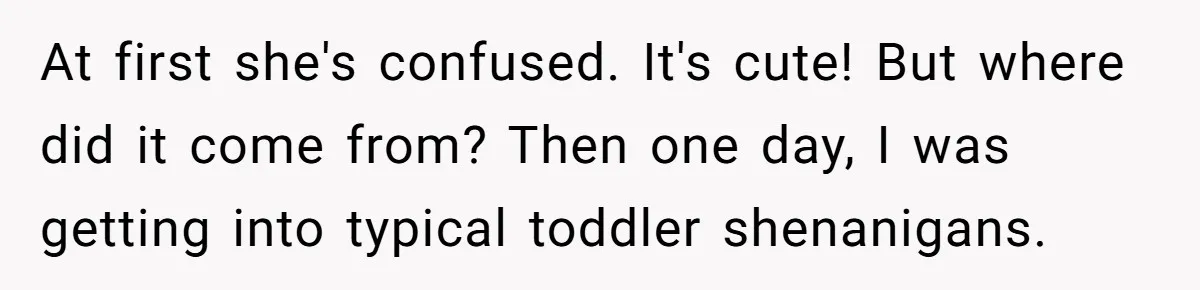 At first she's confused. It's cute! But where did it come from? Then one day, I was getting into typical toddler shenanigans.