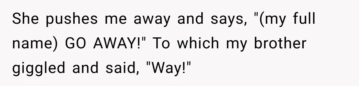 She pushes me away and says, "(my full name) GO AWAY!" To which my brother giggled and said, "Way!"