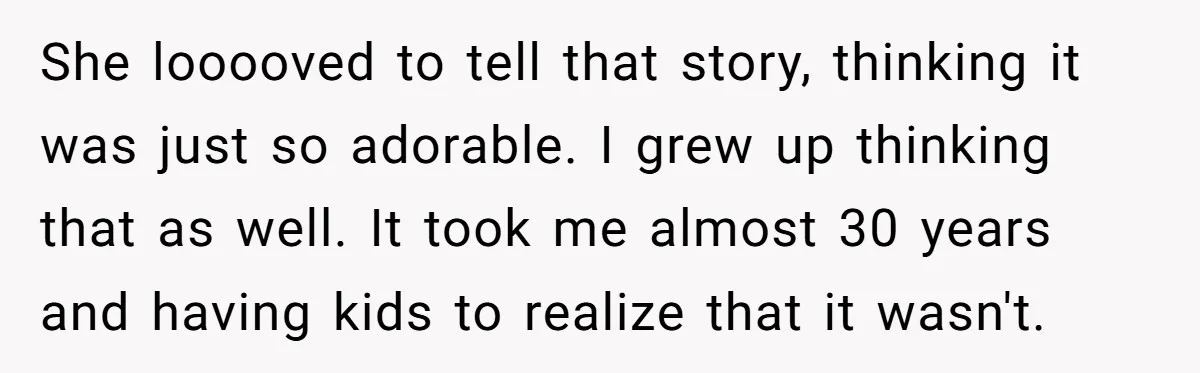 She looooved to tell that story, thinking it was just so adorable. I grew up thinking that as well. It took me almost 30 years and having kids to realize...