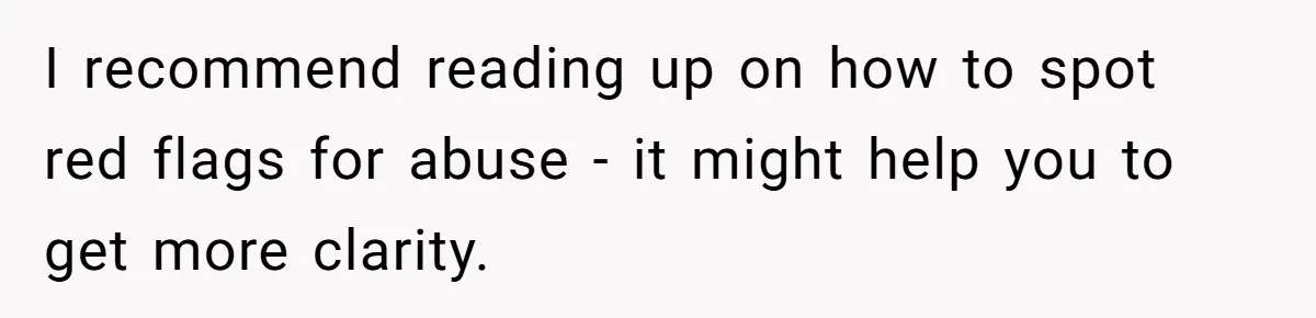 I recommend reading up on how to spot red flags for abuse - it might help you to get more clarity.