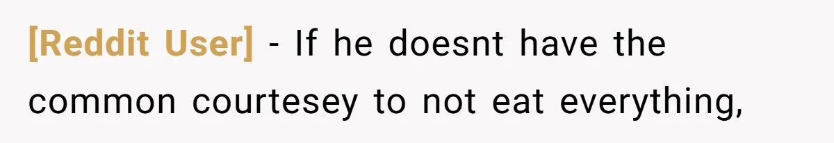 [Reddit User] − If he doesnt have the common courtesey to not eat everything,