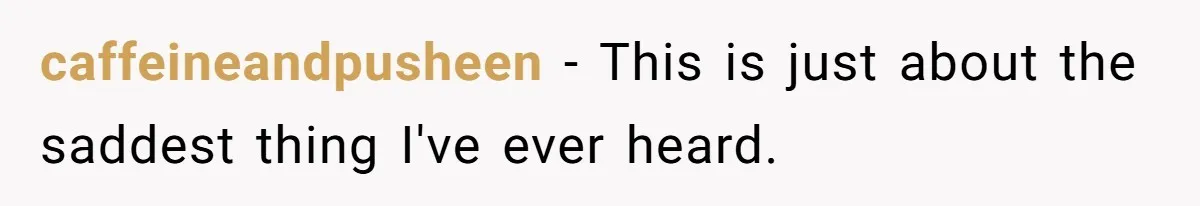 caffeineandpusheen − This is just about the saddest thing I've ever heard.