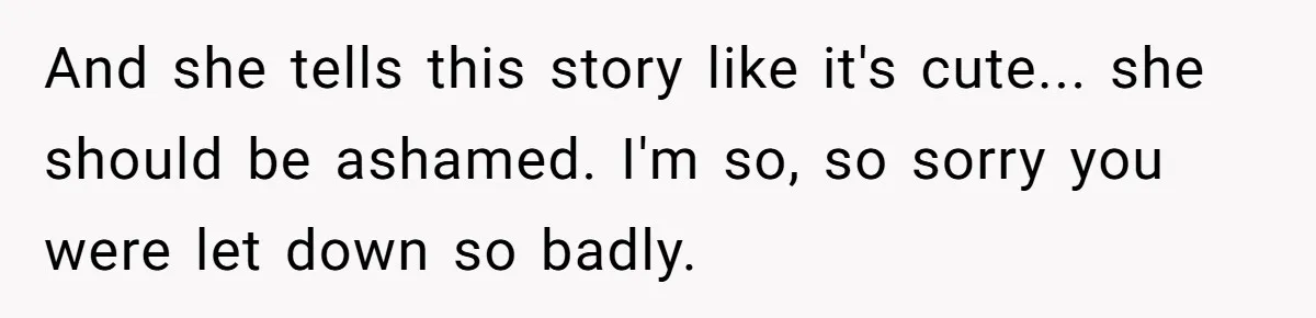 And she tells this story like it's cute... she should be ashamed. I'm so, so sorry you were let down so badly.