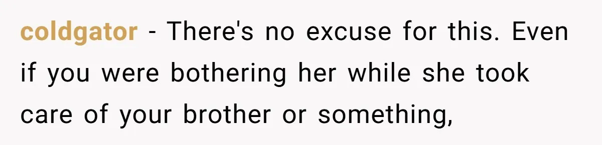 coldgator − There's no excuse for this. Even if you were bothering her while she took care of your brother or something,