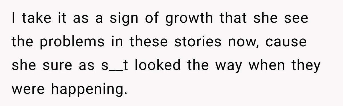 I take it as a sign of growth that she see the problems in these stories now, cause she sure as s__t looked the way when they were happening.