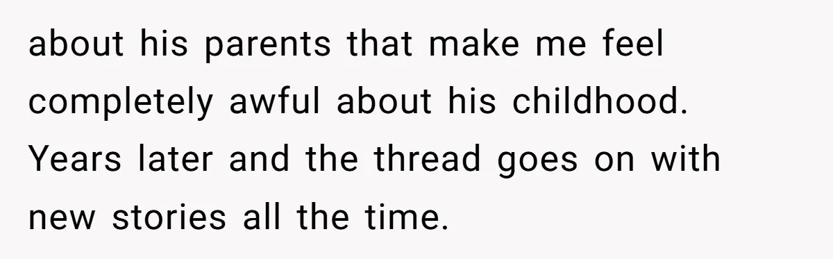 about his parents that make me feel completely awful about his childhood. Years later and the thread goes on with new stories all the time.