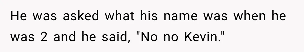 He was asked what his name was when he was 2 and he said, "No no Kevin."
