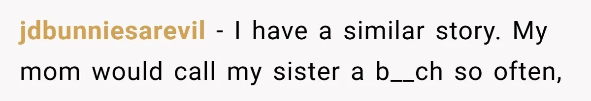 jdbunniesarevil − I have a similar story. My mom would call my sister a b__ch so often,