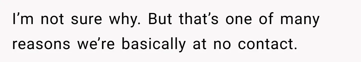 I’m not sure why. But that’s one of many reasons we’re basically at no contact.