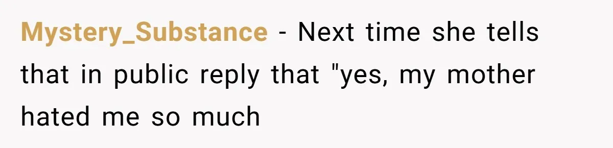 Mystery_Substance − Next time she tells that in public reply that "yes, my mother hated me so much