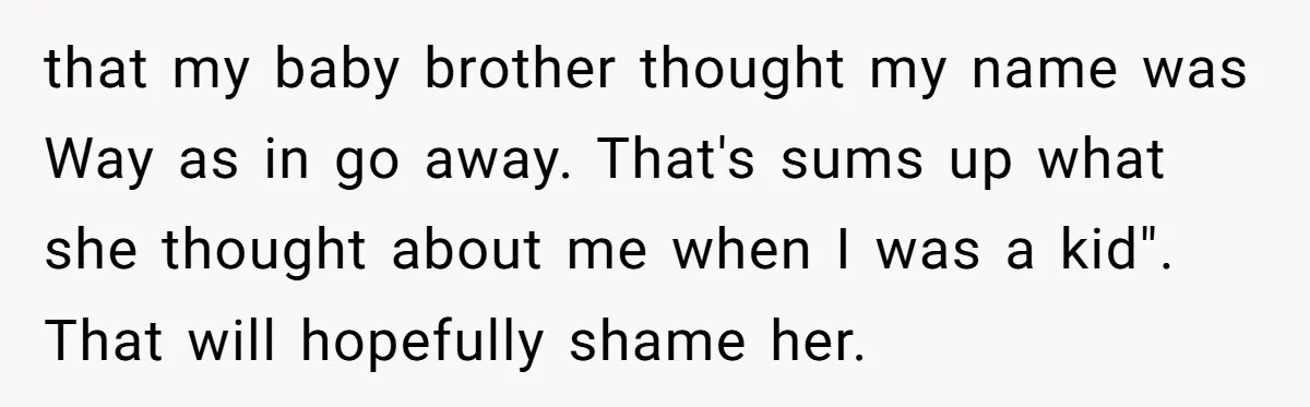 that my baby brother thought my name was Way as in go away. That's sums up what she thought about me when I was a kid". That will hopefully shame...