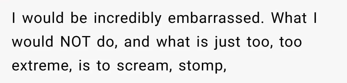 I would be incredibly embarrassed. What I would NOT do, and what is just too, too extreme, is to scream, stomp,