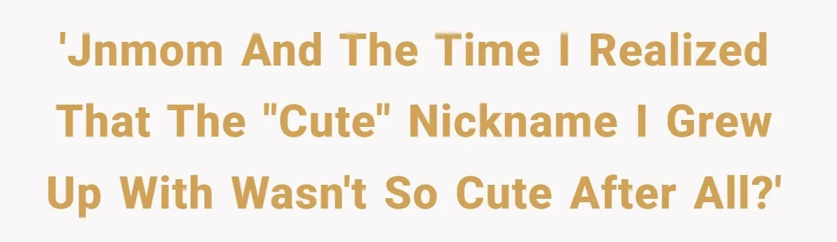 'JNMom and the time I realized that the "cute" nickname I grew up with wasn't so cute after all?'