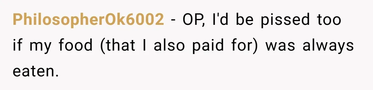 PhilosopherOk6002 − OP, I'd be pissed too if my food (that I also paid for) was always eaten.