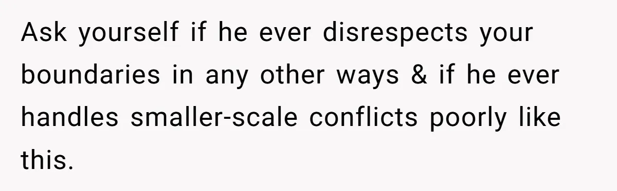 Ask yourself if he ever disrespects your boundaries in any other ways & if he ever handles smaller-scale conflicts poorly like this.