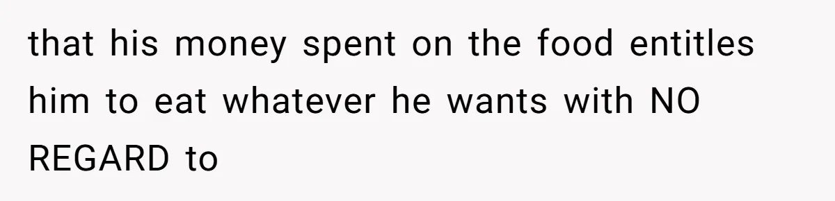 that his money spent on the food entitles him to eat whatever he wants with NO REGARD to