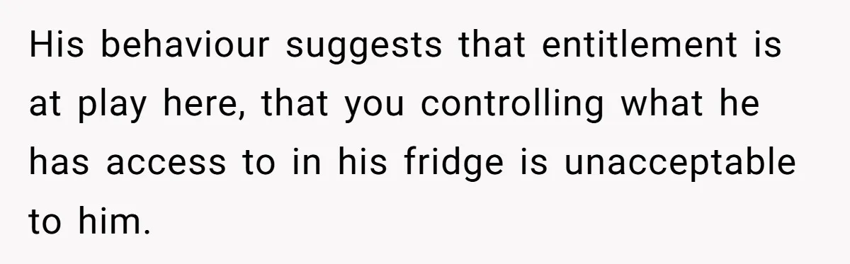 His behaviour suggests that entitlement is at play here, that you controlling what he has access to in his fridge is unacceptable to him.