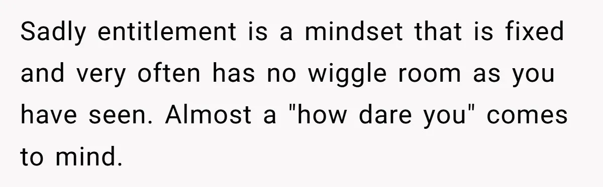 Sadly entitlement is a mindset that is fixed and very often has no wiggle room as you have seen. Almost a "how dare you" comes to mind.