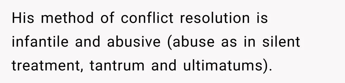 His method of conflict resolution is infantile and abusive (abuse as in silent treatment, tantrum and ultimatums).