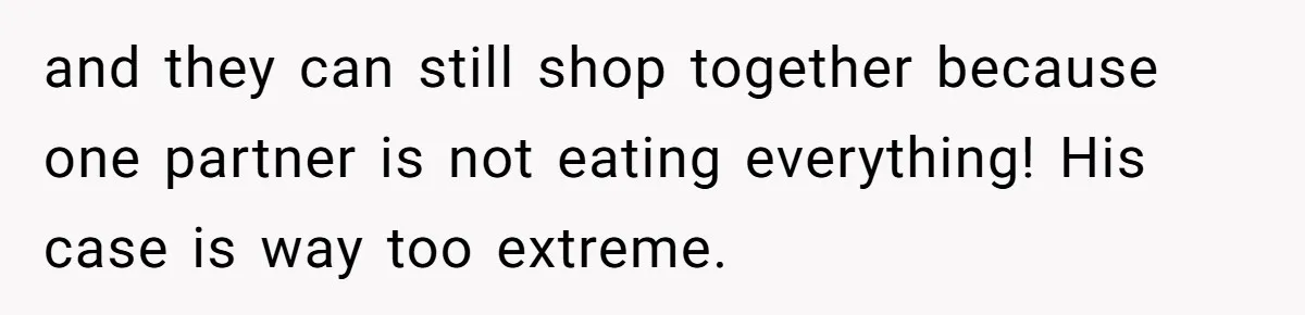 and they can still shop together because one partner is not eating everything! His case is way too extreme.